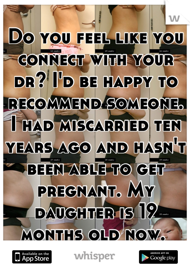 Do you feel like you connect with your dr? I'd be happy to recommend someone. I had miscarried ten years ago and hasn't been able to get pregnant. My daughter is 19 months old now. 
