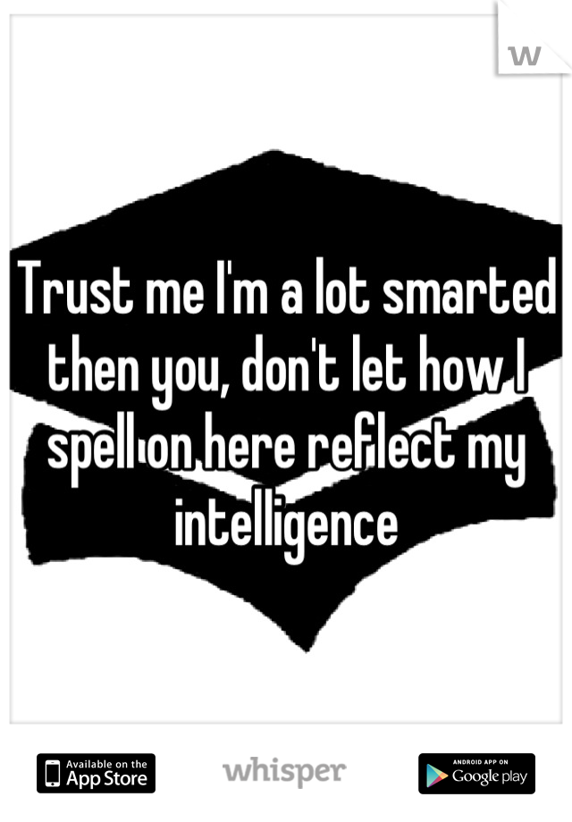 Trust me I'm a lot smarted then you, don't let how I spell on here reflect my intelligence