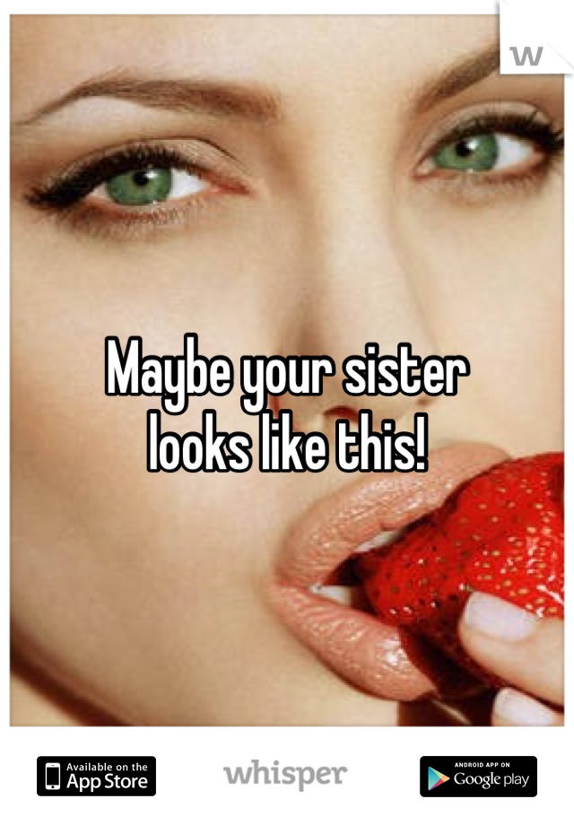 Maybe your sister
looks like this!