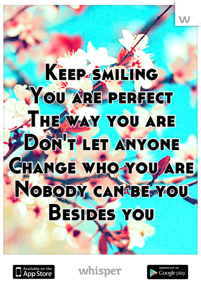 Keep smiling 
You are perfect 
The way you are
Don't let anyone
Change who you are 
Nobody can be you 
Besides you