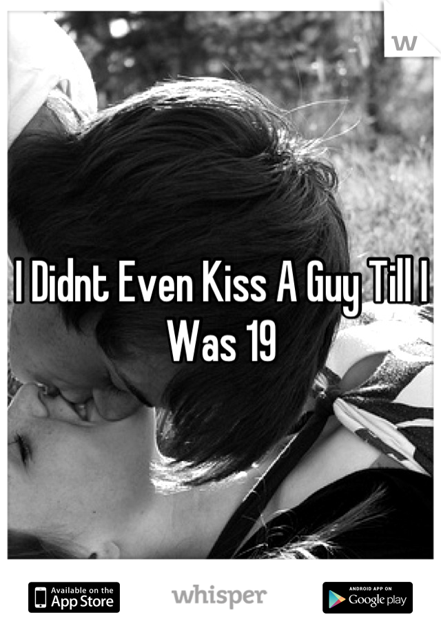 I Didnt Even Kiss A Guy Till I Was 19
