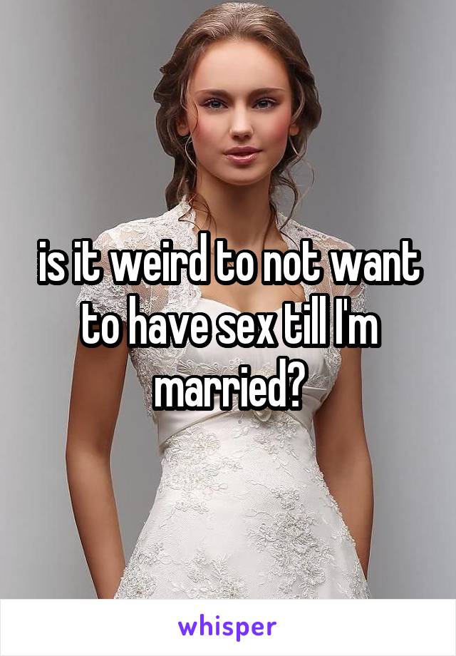 is it weird to not want to have sex till I'm married?
