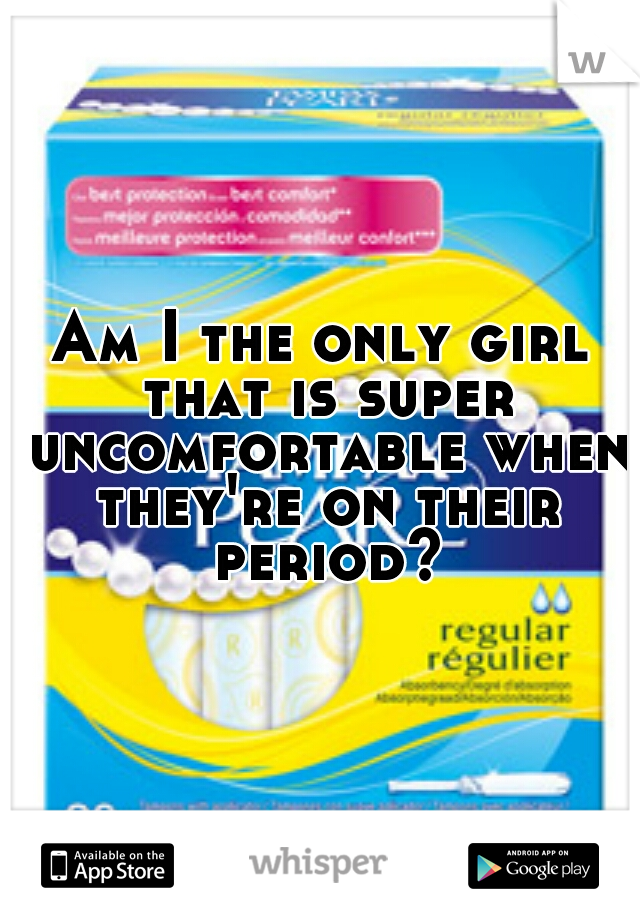Am I the only girl that is super uncomfortable when they're on their period?