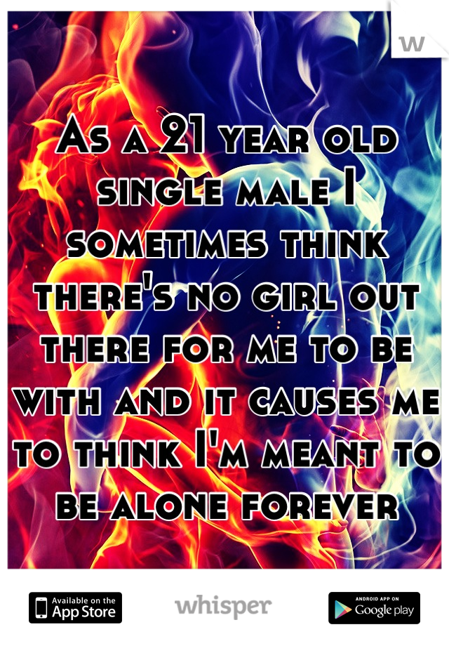 As a 21 year old single male I sometimes think there's no girl out there for me to be with and it causes me to think I'm meant to be alone forever