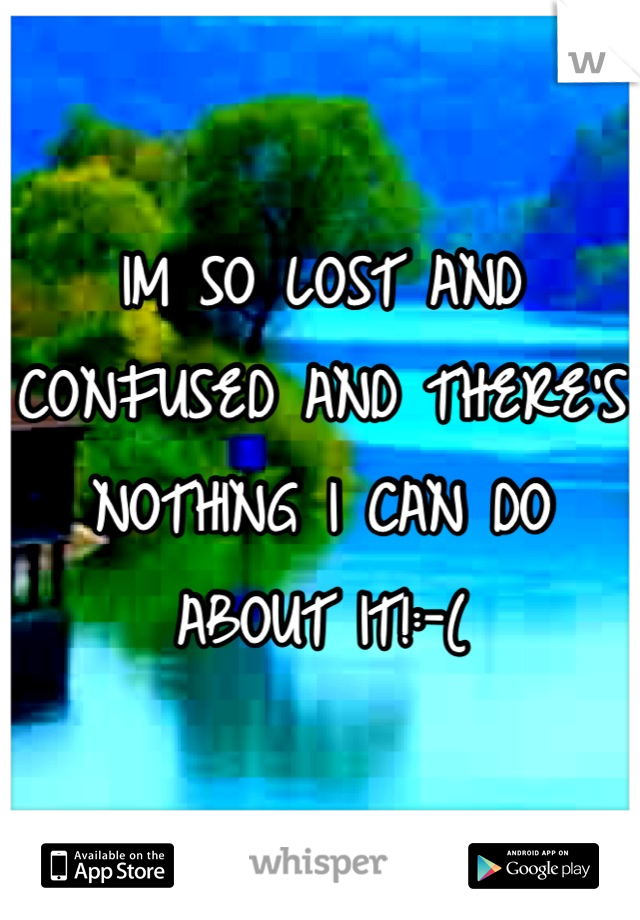 IM SO LOST AND CONFUSED AND THERE'S NOTHING I CAN DO ABOUT IT!:-(