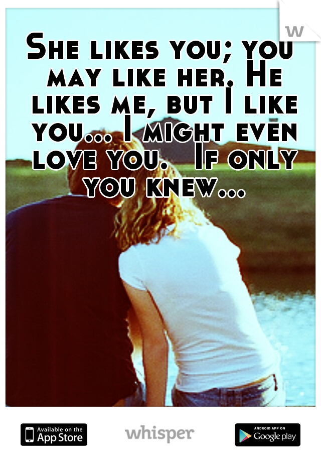 She likes you; you may like her. He likes me, but I like you... I might even love you.
 If only you knew...