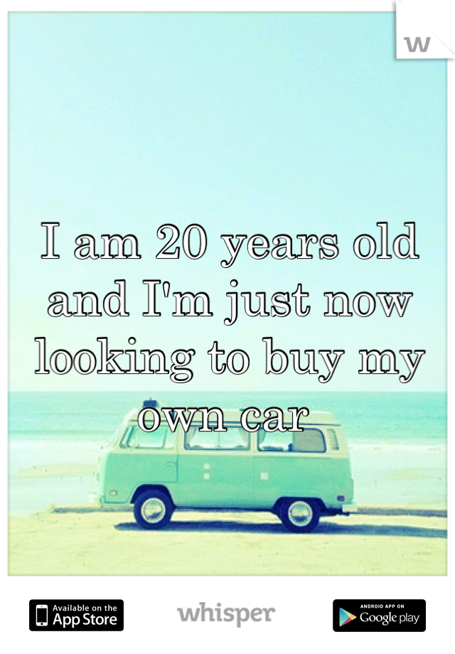 I am 20 years old and I'm just now looking to buy my own car 