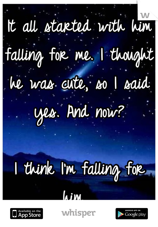It all started with him falling for me. I thought he was cute, so I said yes. And now?

I think I'm falling for him....