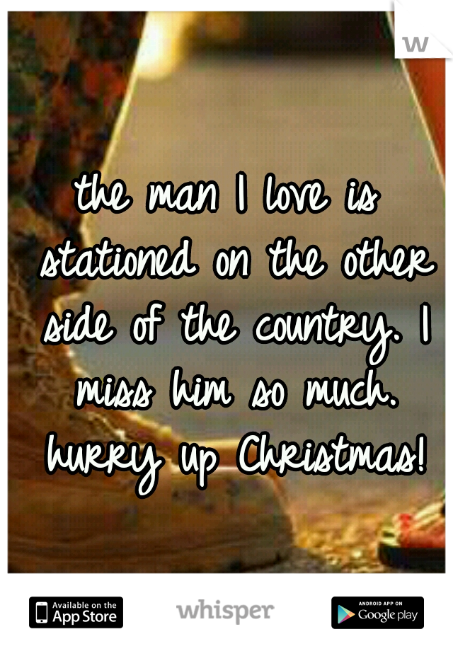 the man I love is stationed on the other side of the country. I miss him so much. hurry up Christmas!