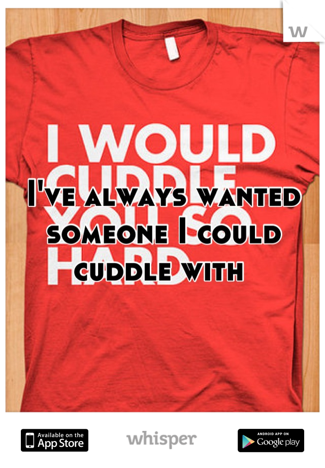I've always wanted someone I could cuddle with 