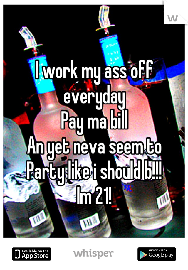 I work my ass off everyday
Pay ma bill 
An yet neva seem to
Party like i should b!!!
Im 21!