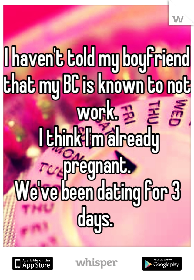 I haven't told my boyfriend that my BC is known to not work.
 I think I'm already pregnant. 
We've been dating for 3 days. 