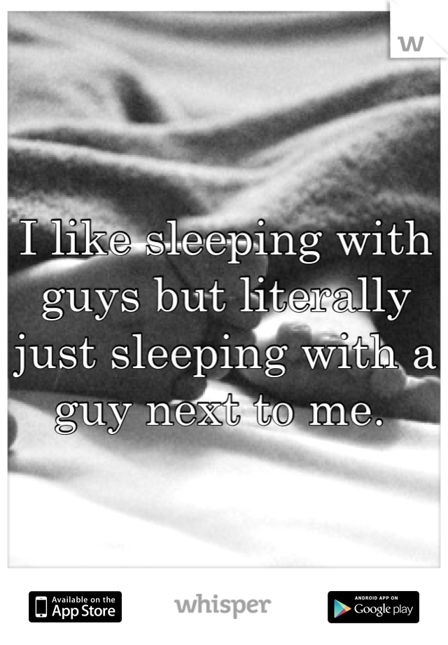 I like sleeping with guys but literally just sleeping with a guy next to me. 