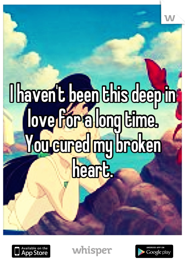 I haven't been this deep in love for a long time.
You cured my broken heart.