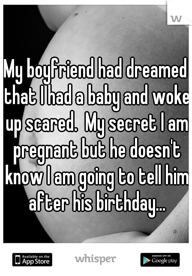 My boyfriend had dreamed that I had a baby and woke up scared.  My secret I am pregnant but he doesn't know I am going to tell him after his birthday...