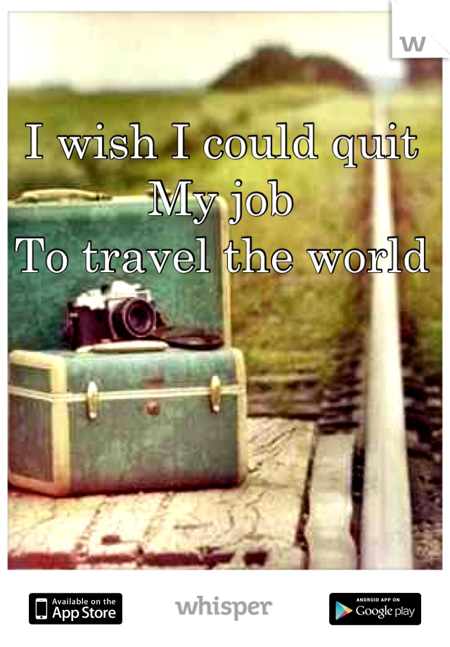 I wish I could quit
My job
To travel the world