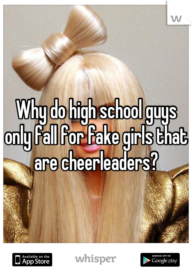 Why do high school guys only fall for fake girls that are cheerleaders?
