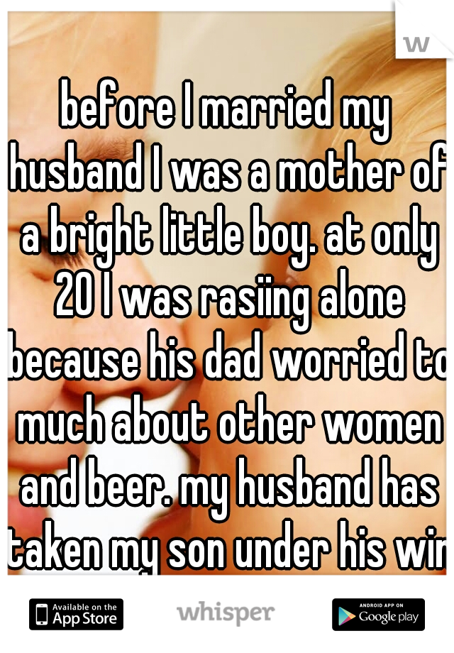 before I married my husband I was a mother of a bright little boy. at only 20 I was rasiing alone because his dad worried to much about other women and beer. my husband has taken my son under his wing
