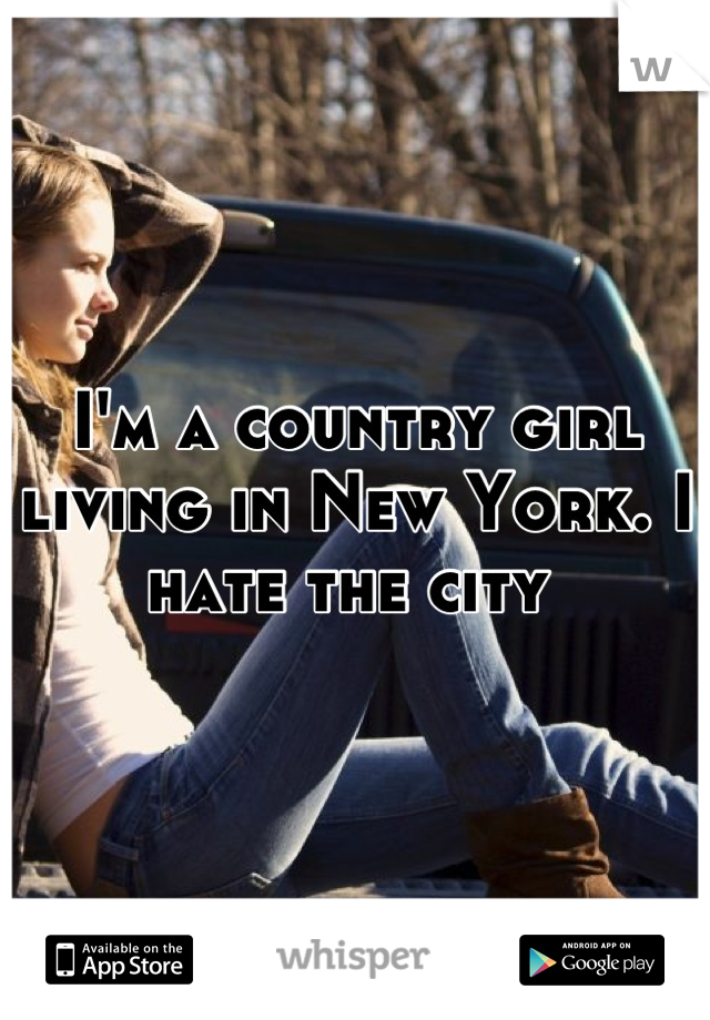 I'm a country girl living in New York. I hate the city 