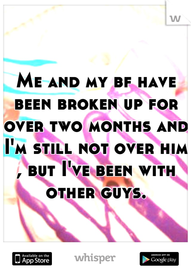 Me and my bf have been broken up for over two months and I'm still not over him , but I've been with other guys.