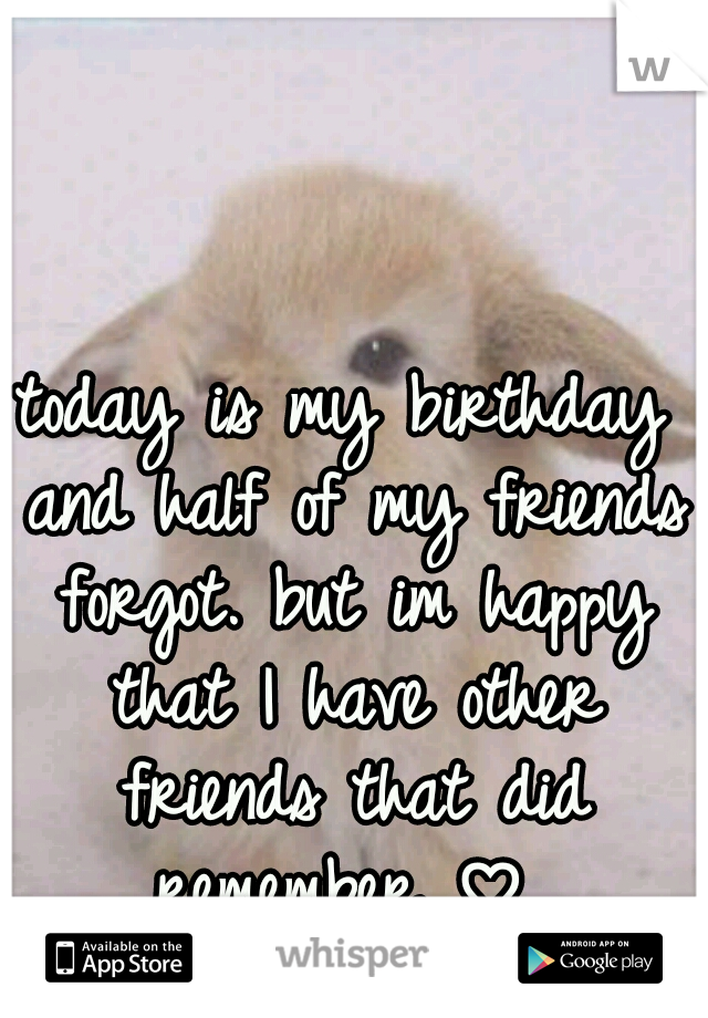 today is my birthday and half of my friends forgot. but im happy that I have other friends that did remember ♡ 