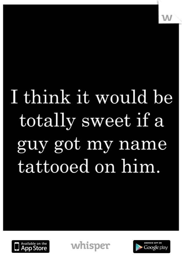 I think it would be totally sweet if a guy got my name tattooed on him. 