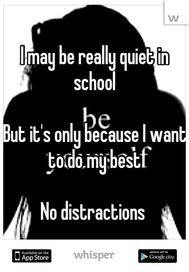 I may be really quiet in school

But it's only because I want to do my best

No distractions 
