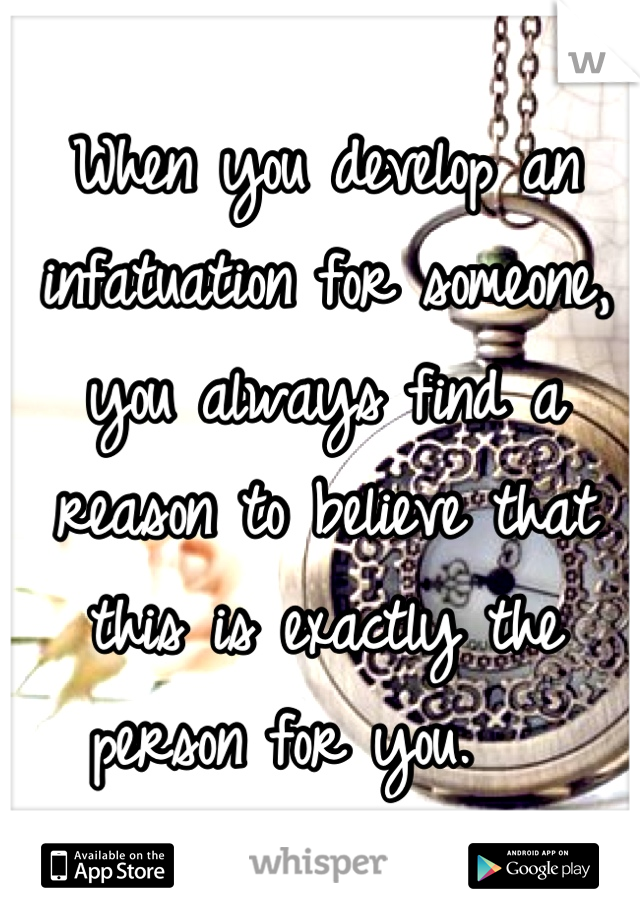 When you develop an infatuation for someone, you always find a reason to believe that this is exactly the person for you.   