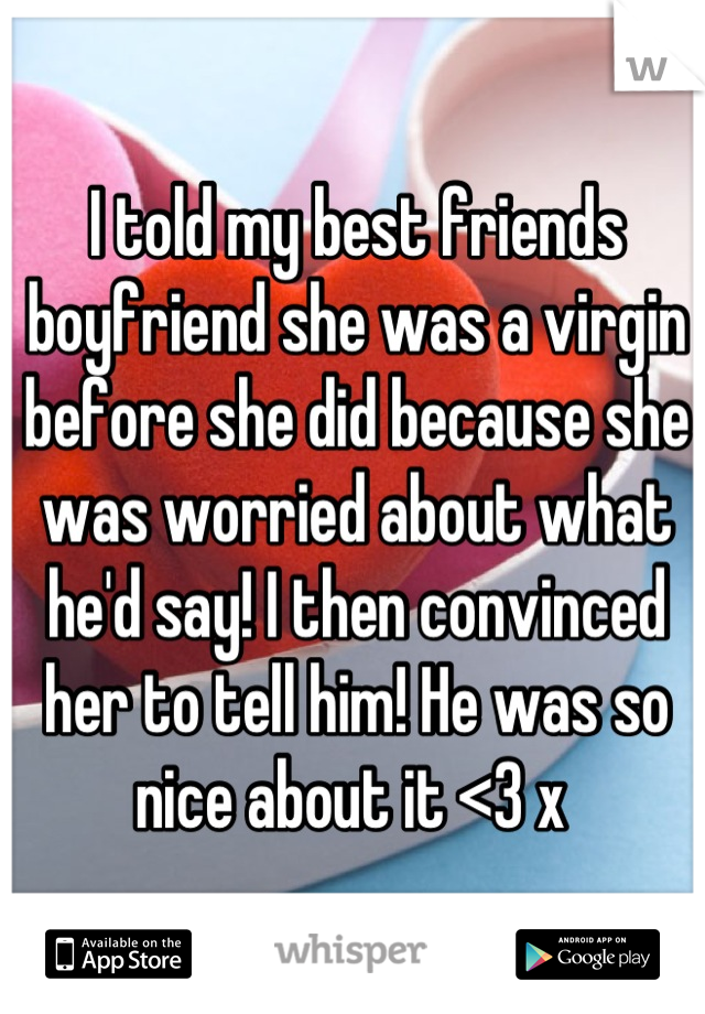 I told my best friends boyfriend she was a virgin before she did because she was worried about what he'd say! I then convinced her to tell him! He was so nice about it <3 x 