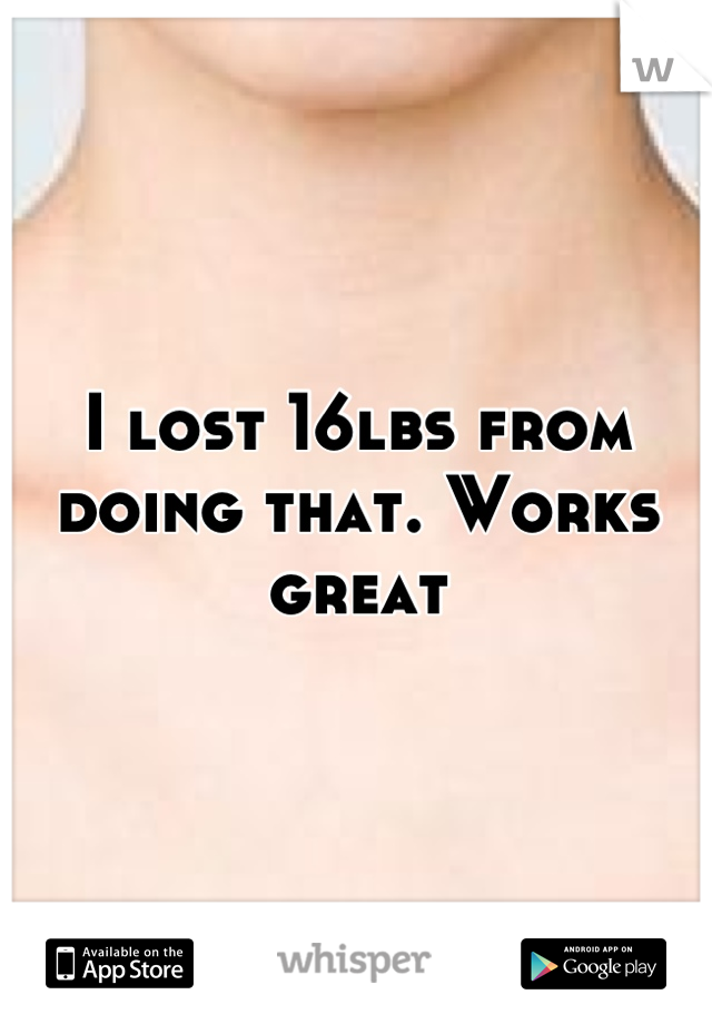 I lost 16lbs from doing that. Works great