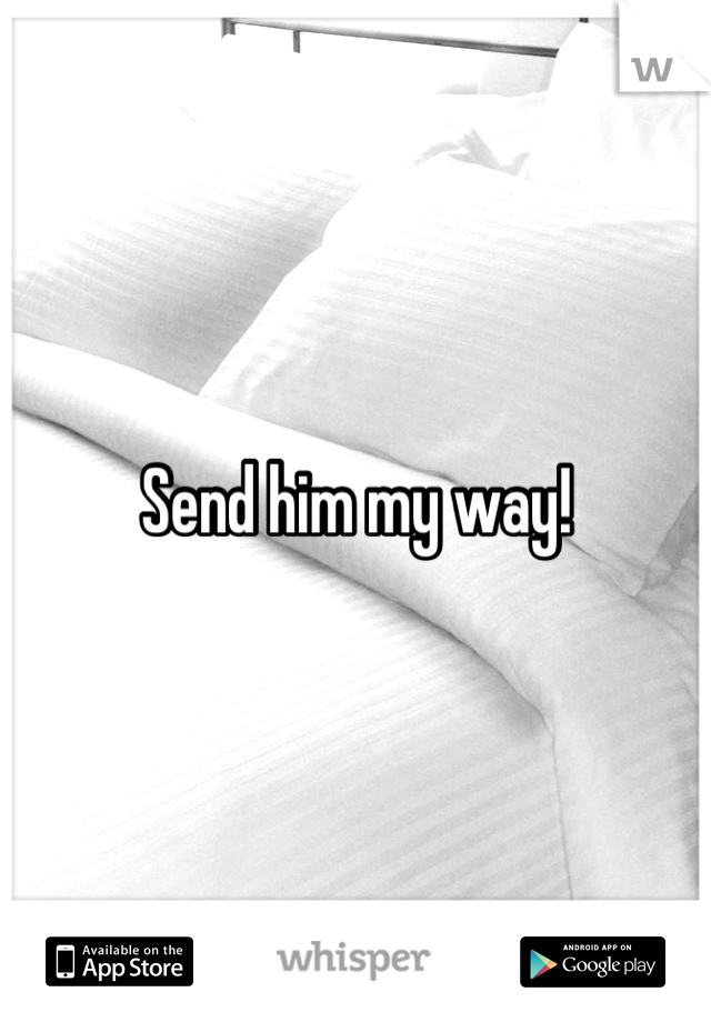 Send him my way!