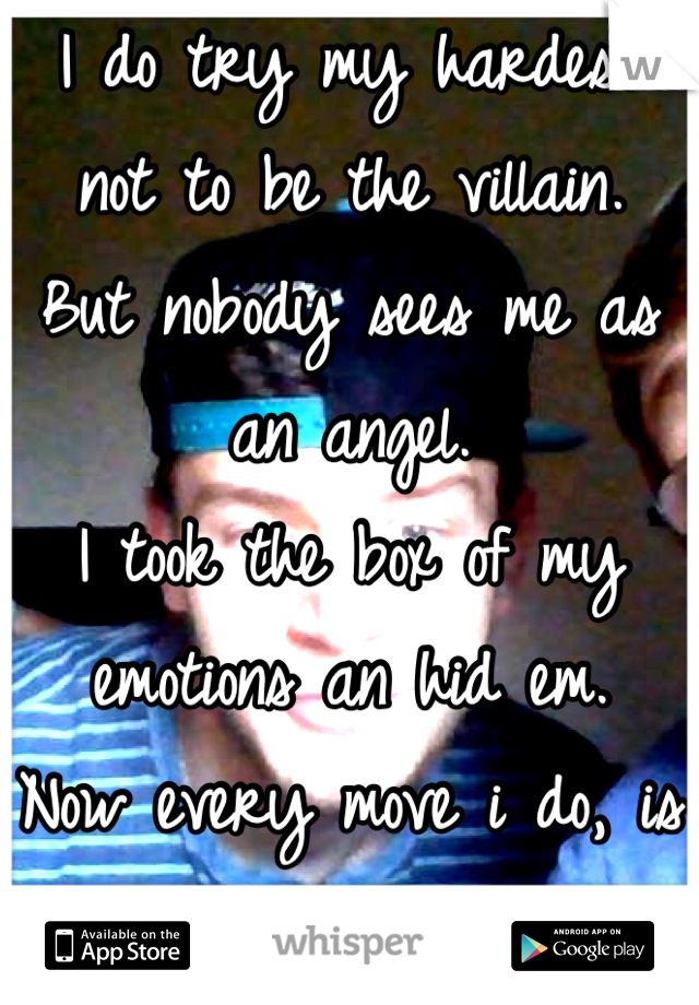 I do try my hardest not to be the villain. 
But nobody sees me as an angel. 
I took the box of my emotions an hid em. 
Now every move i do, is seen as hateful. 
</3