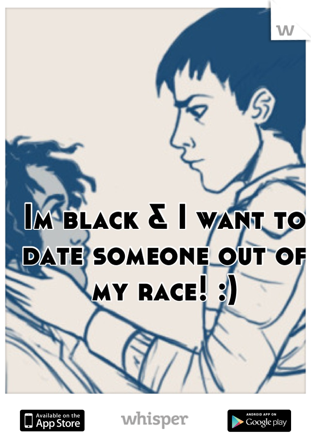 Im black & I want to date someone out of my race! :)