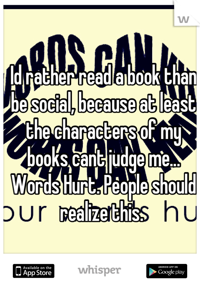 Id rather read a book than be social, because at least the characters of my books cant judge me... Words Hurt. People should realize this. 