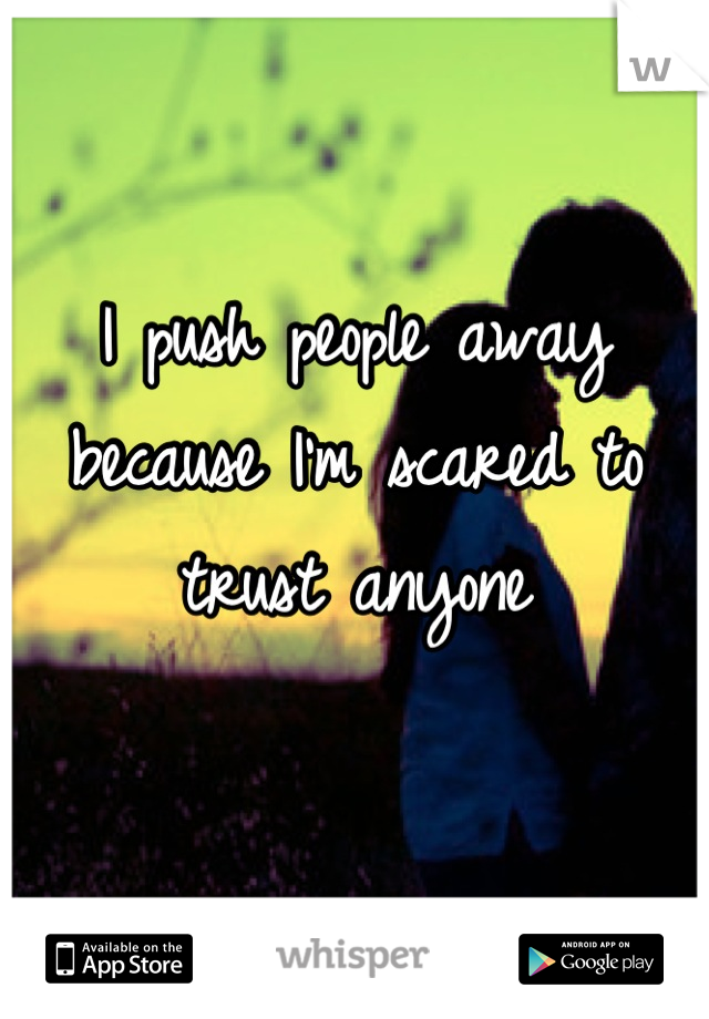I push people away because I'm scared to trust anyone