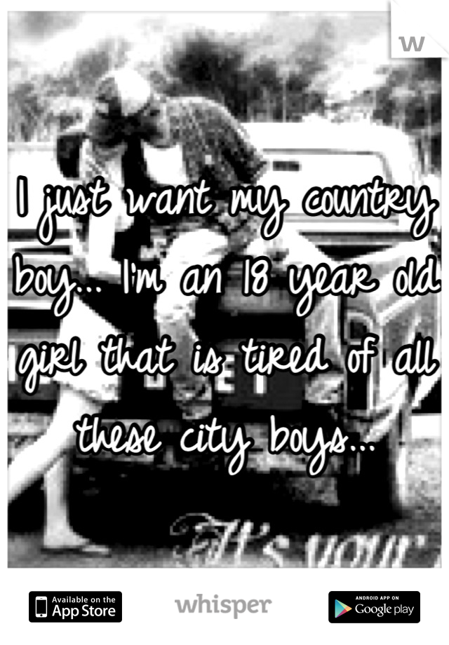 I just want my country boy... I'm an 18 year old girl that is tired of all these city boys...