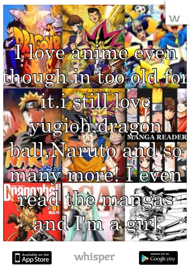 I love anime even though in too old for it.i still love yugioh,dragon ball,Naruto and so many more! I even read the mangas and I'm a girl