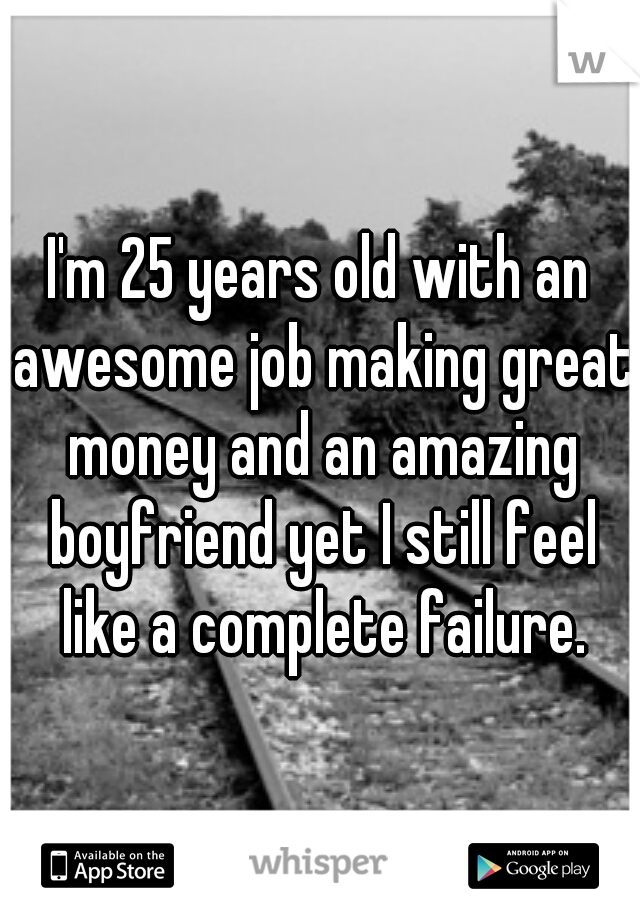 I'm 25 years old with an awesome job making great money and an amazing boyfriend yet I still feel like a complete failure.