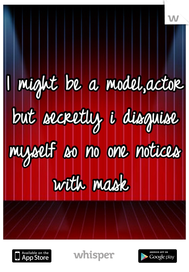 I might be a model,actor but secretly i disguise  myself so no one notices with mask 