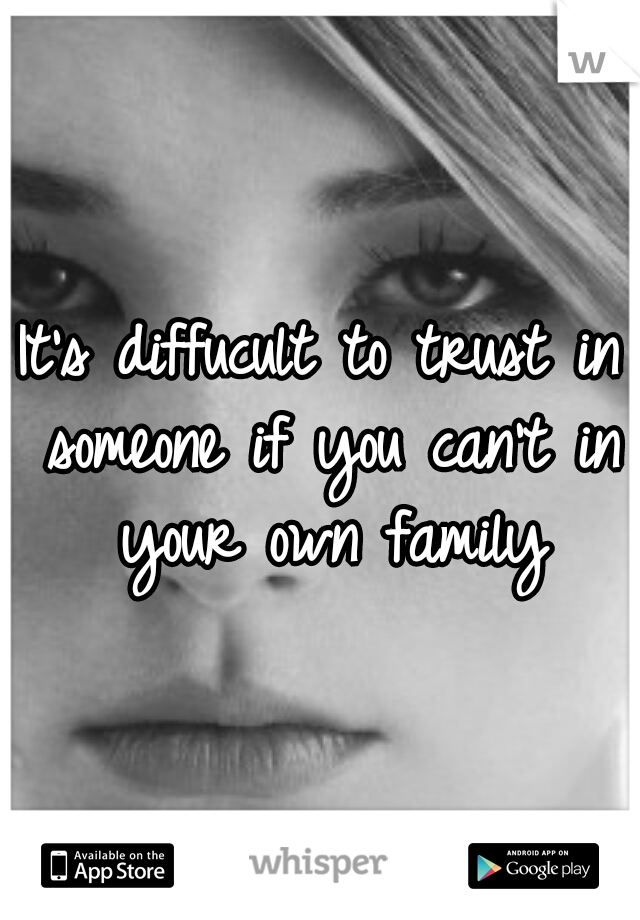 It's diffucult to trust in someone if you can't in your own family