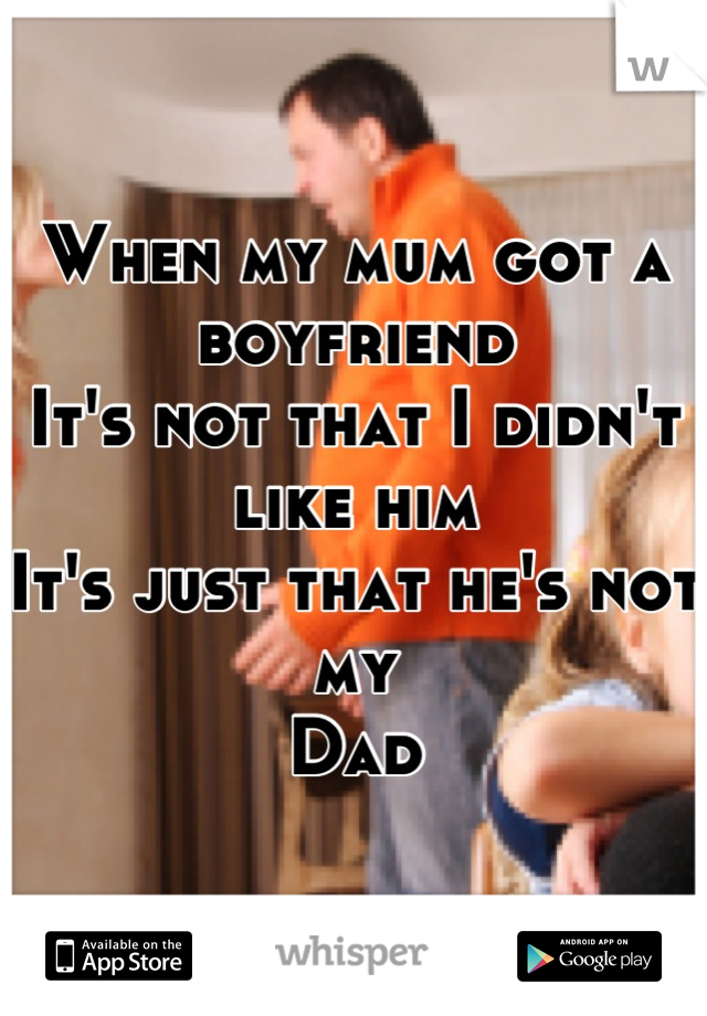 When my mum got a boyfriend
It's not that I didn't like him
It's just that he's not my 
Dad
