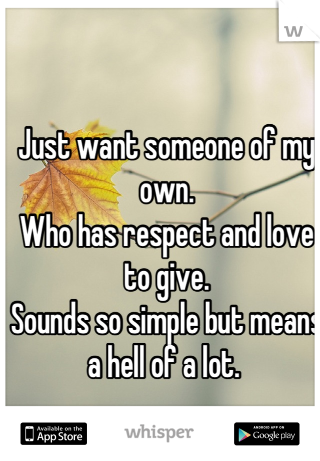 Just want someone of my own.
Who has respect and love to give.
Sounds so simple but means a hell of a lot. 