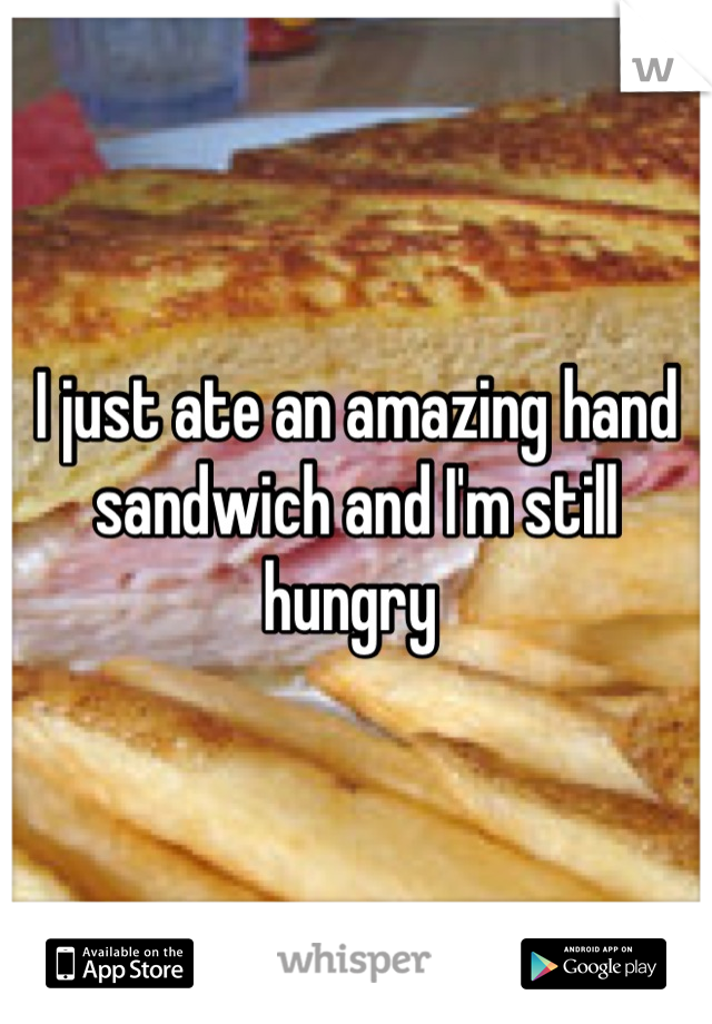 I just ate an amazing hand sandwich and I'm still hungry 