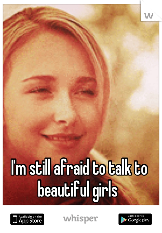 I'm still afraid to talk to beautiful girls 
