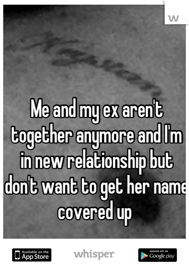 Me and my ex aren't together anymore and I'm in new relationship but don't want to get her name covered up 