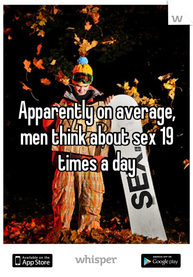 Apparently on average, men think about sex 19 times a day