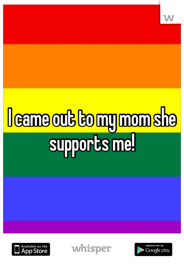 I came out to my mom she supports me!