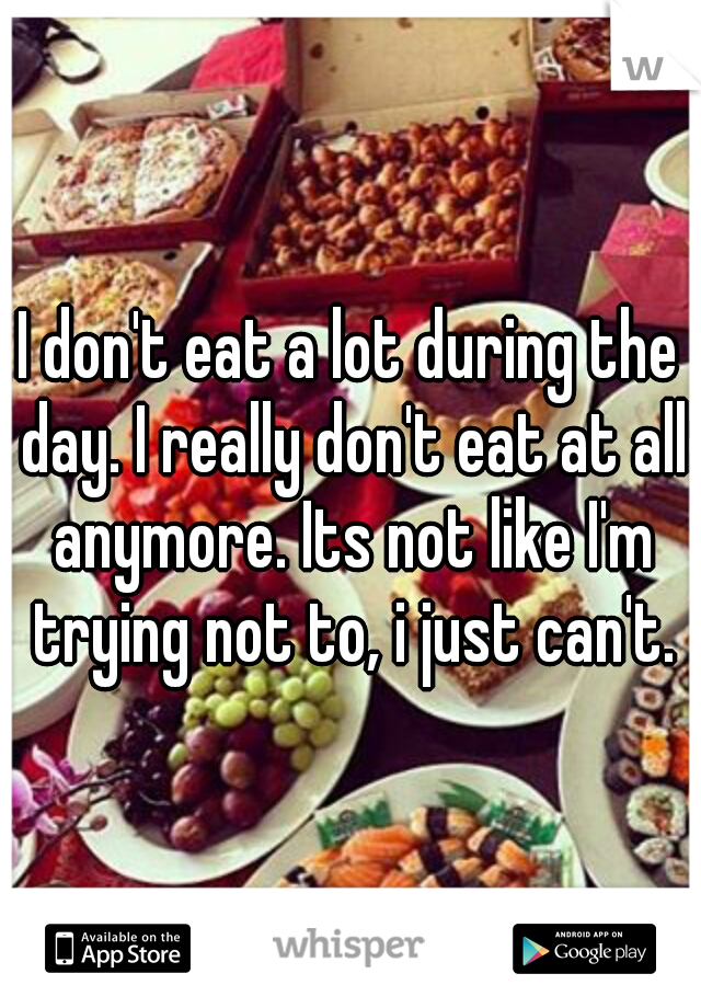 I don't eat a lot during the day. I really don't eat at all anymore. Its not like I'm trying not to, i just can't.