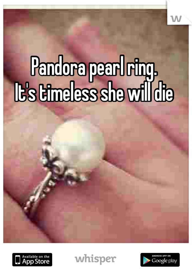Pandora pearl ring. 
It's timeless she will die