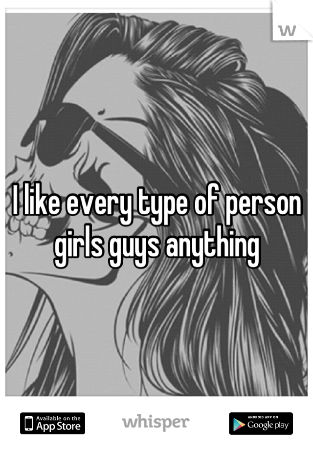 I like every type of person girls guys anything
